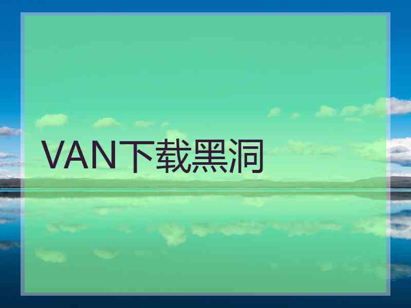 VAN下载黑洞