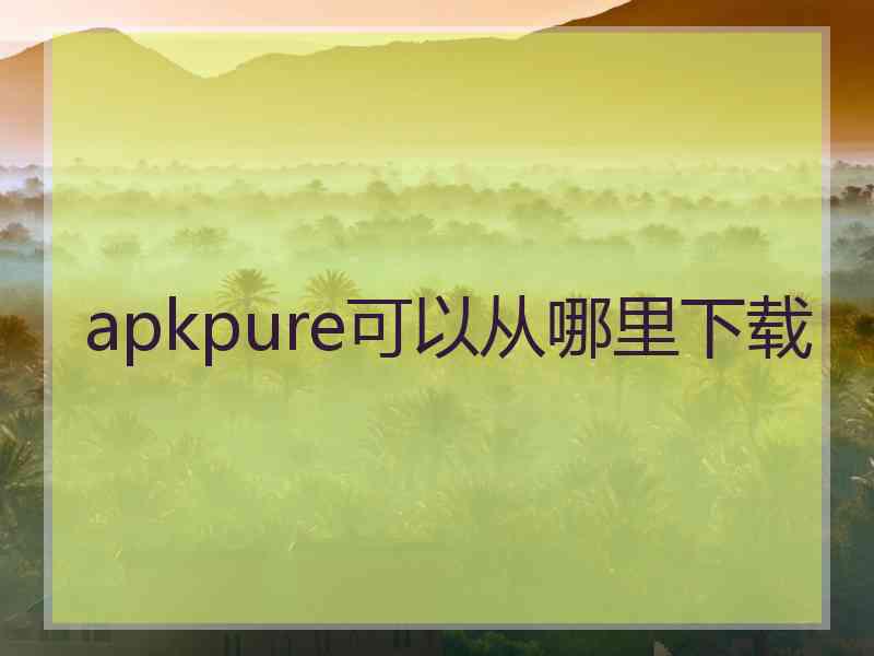 apkpure可以从哪里下载