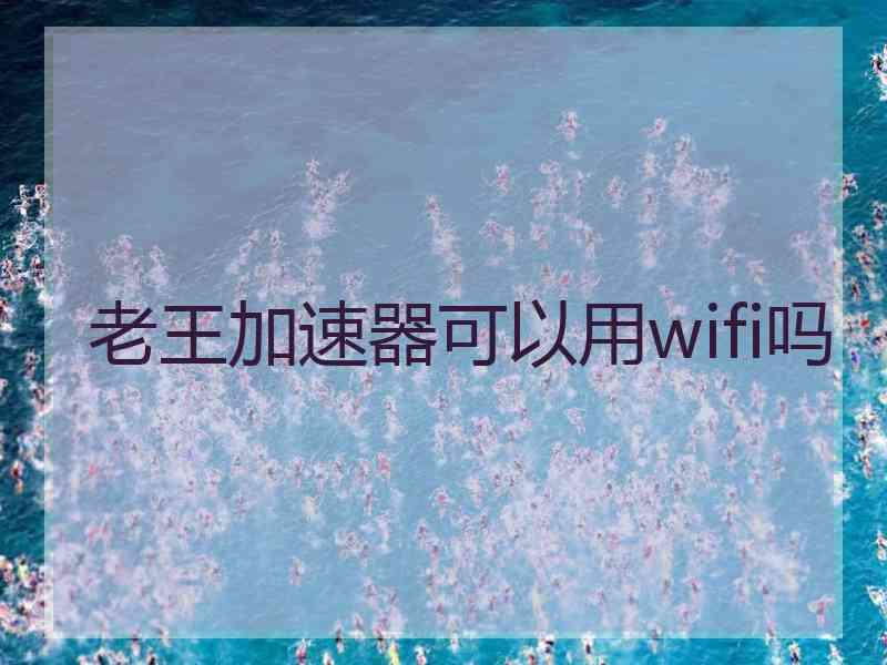 老王加速器可以用wifi吗